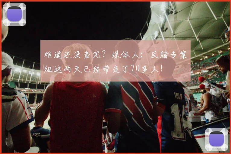 难道还没查完？媒体人：反赌专案组这两天已经带走了70多人！