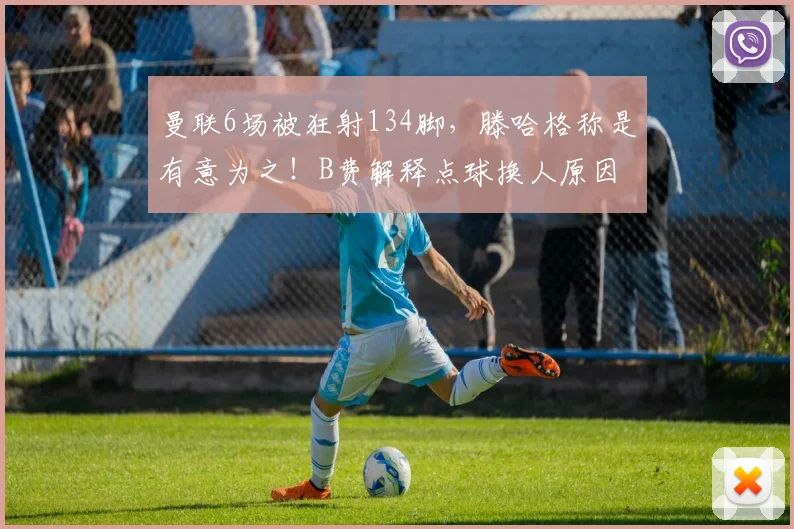 曼联6场被狂射134脚，滕哈格称是有意为之！B费解释点球换人原因