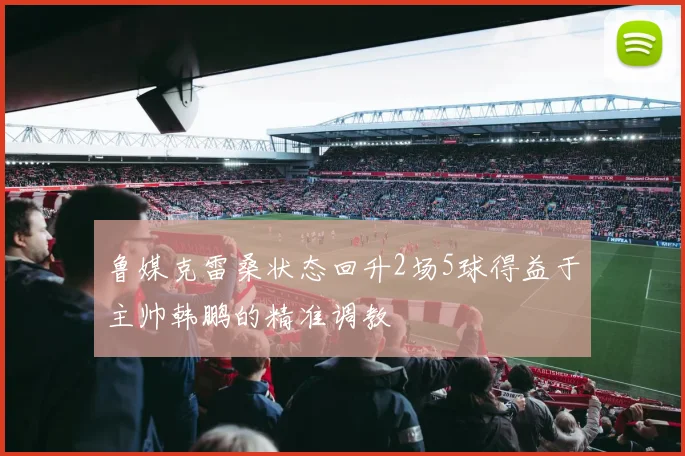鲁媒克雷桑状态回升2场5球得益于主帅韩鹏的精准调教