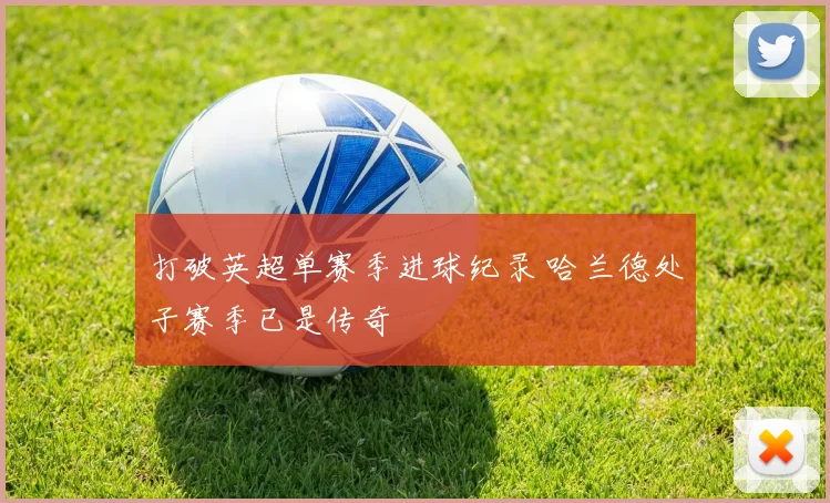 打破英超单赛季进球纪录 哈兰德处子赛季已是传奇