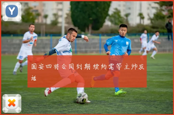 国安四将合同到期 续约需等主帅发话