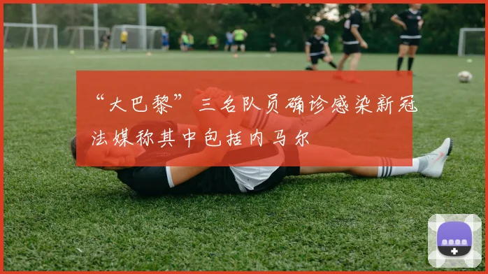 “大巴黎”三名队员确诊感染新冠 法媒称其中包括内马尔