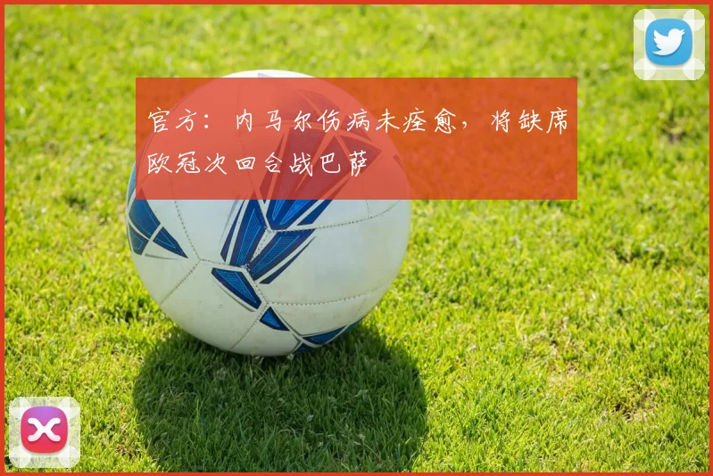 官方：内马尔伤病未痊愈，将缺席欧冠次回合战巴萨