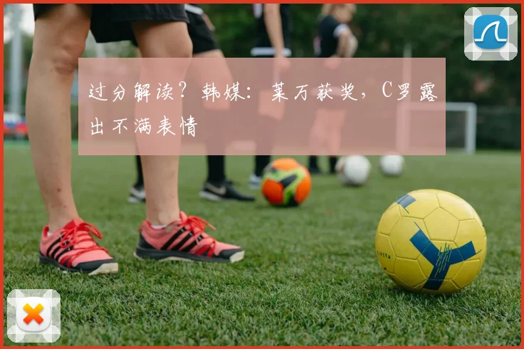 过分解读？韩媒：莱万获奖，C罗露出不满表情