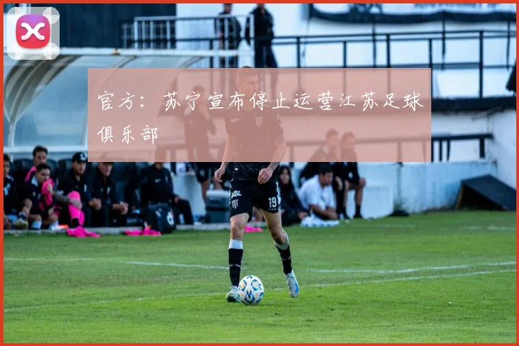 官方：苏宁宣布停止运营江苏足球俱乐部