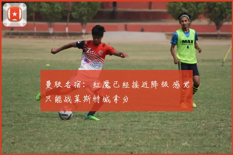 曼联名宿：红魔已经接近降级 感觉只能战莱斯特城拿分