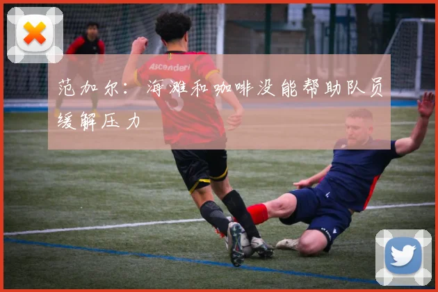 范加尔：海滩和咖啡没能帮助队员缓解压力