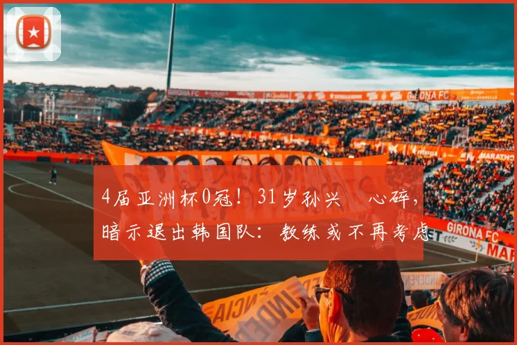 4届亚洲杯0冠！31岁孙兴慜心碎，暗示退出韩国队：教练或不再考虑我